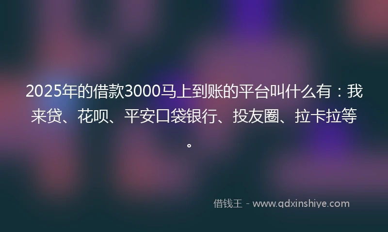 2025年的借款3000马上到账的平台叫什么有：我来贷、花呗、平安口袋银行、投友圈、拉卡拉等。