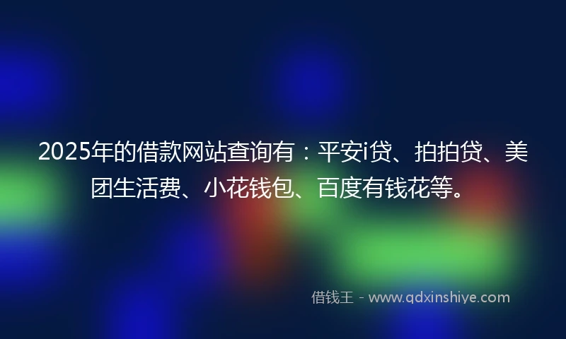 2025年的借款网站查询有:平安i贷、拍拍贷、美团生活费、小花钱包、百度有钱花等。