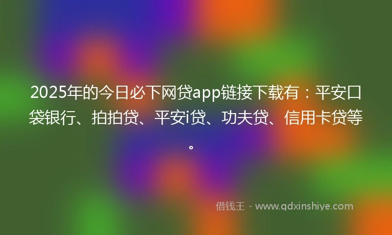 2025年的今日必下网贷app链接下载有：平安口袋银行、拍拍贷、平安i贷、功夫贷、信用卡贷等。
