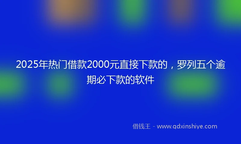 2025年热门借款2000元直接下款的，罗列五个逾期必下款的软件
