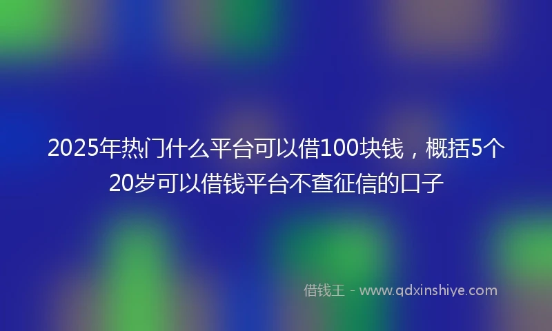 2025年热门什么平台可以借100块钱，概括5个20岁可以借钱平台不查征信的口子