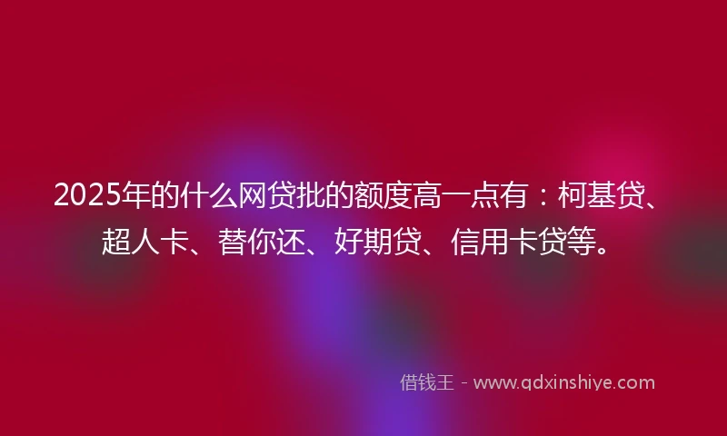 2025年的什么网贷批的额度高一点有：柯基贷、超人卡、替你还、好期贷、信用卡贷等。