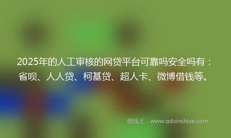 2025年的人工审核的网贷平台可靠吗安全吗有：省呗、人人贷、柯基贷、超人卡、微博借钱等。