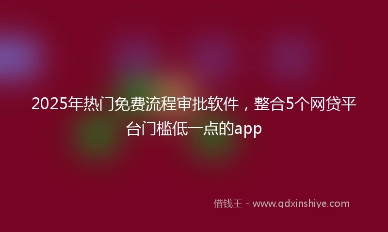 2025年热门免费流程审批软件,整合5个网贷平台门槛低一点的app