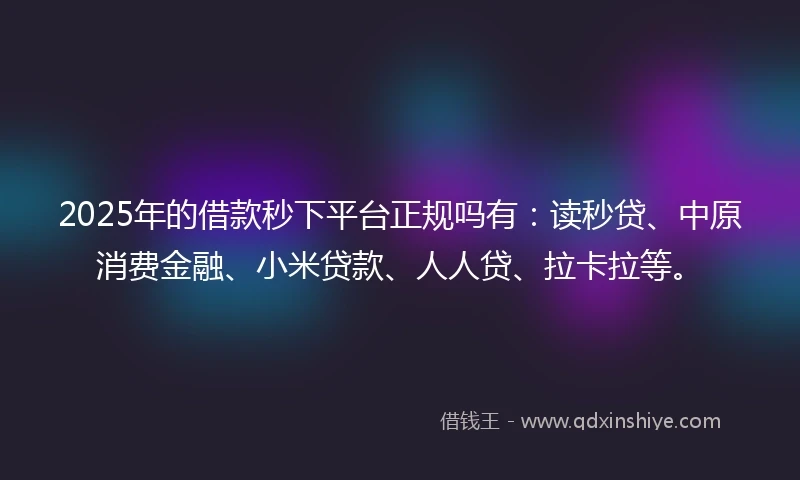 2025年的借款秒下平台正规吗有：读秒贷、中原消费金融、小米贷款、人人贷、拉卡拉等。