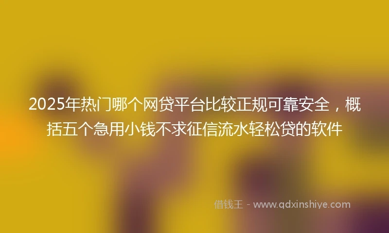 2025年热门哪个网贷平台比较正规可靠安全，概括五个急用小钱不求征信流水轻松贷的软件