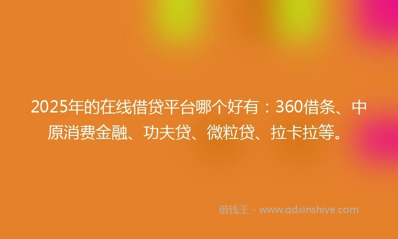 2025年的在线借贷平台哪个好有：360借条、中原消费金融、功夫贷、微粒贷、拉卡拉等。