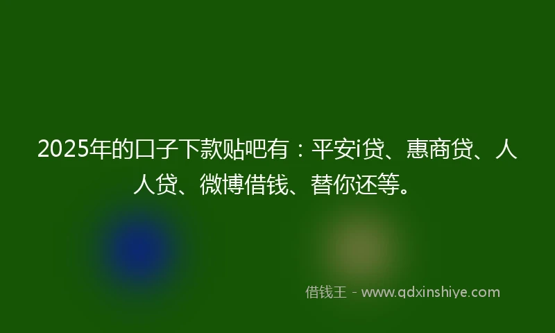 2025年的口子下款贴吧有：平安i贷、惠商贷、人人贷、微博借钱、替你还等。