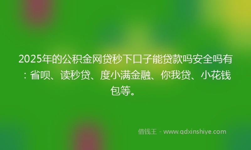 2025年的公积金网贷秒下口子能贷款吗安全吗有：省呗、读秒贷、度小满金融、你我贷、小花钱包等。