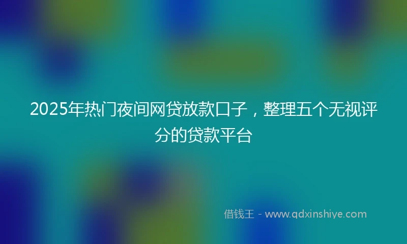 2025年热门夜间网贷放款口子，整理五个无视评分的贷款平台