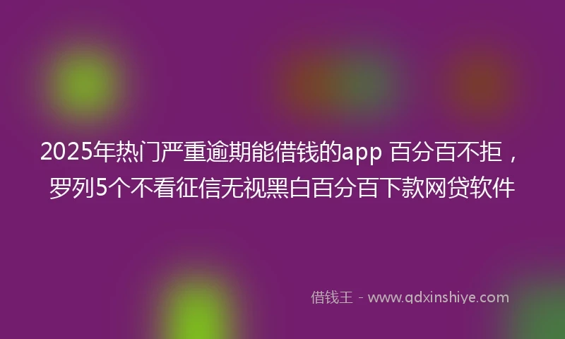 2025年热门严重逾期能借钱的app 百分百不拒,罗列5个不看征信无视黑白百分百下款网贷软件