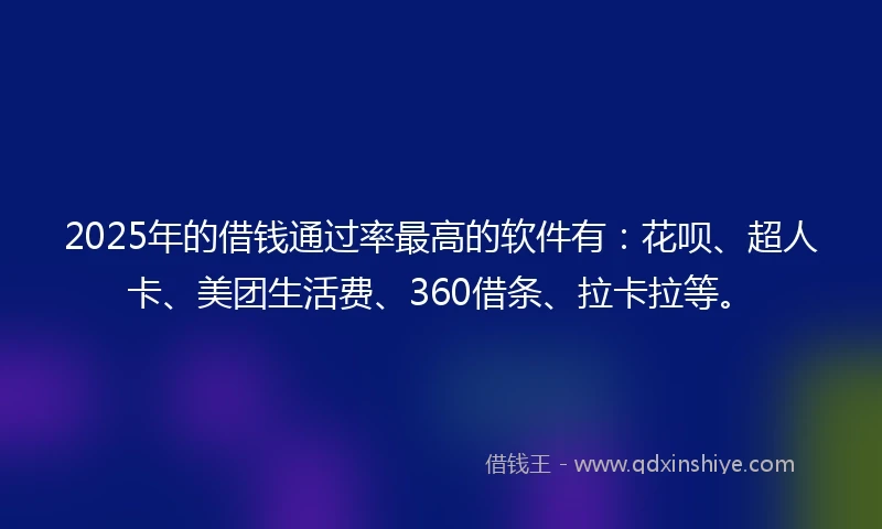2025年的借钱通过率最高的软件有：花呗、超人卡、美团生活费、360借条、拉卡拉等。