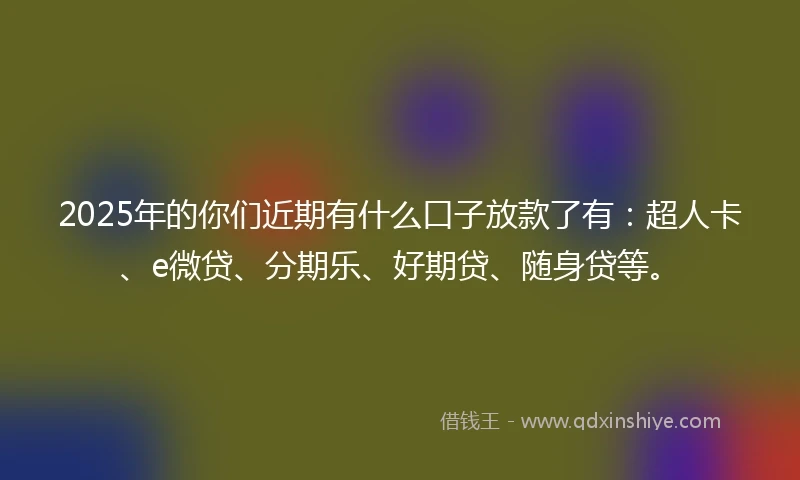 2025年的你们近期有什么口子放款了有：超人卡、e微贷、分期乐、好期贷、随身贷等。