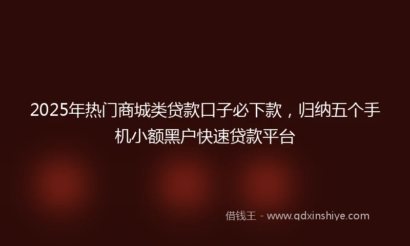2025年热门商城类贷款口子必下款，归纳五个手机小额黑户快速贷款平台
