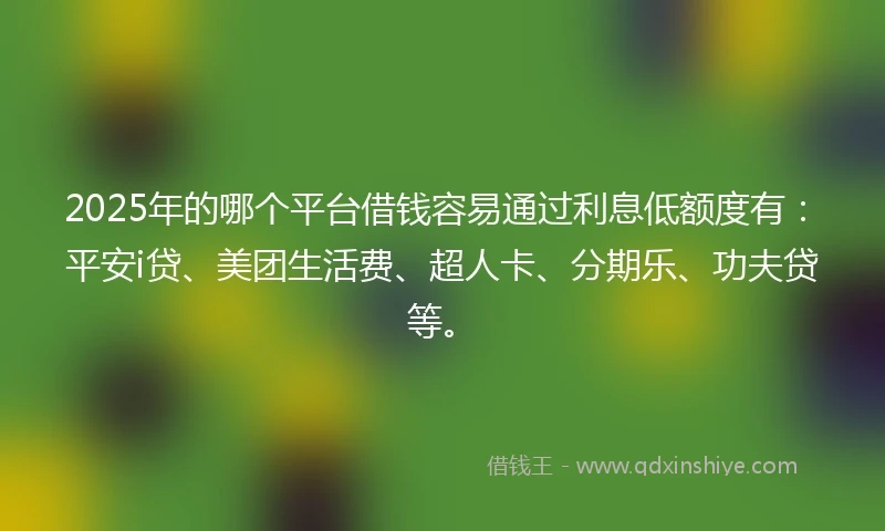 2025年的哪个平台借钱容易通过利息低额度有:平安i贷、美团生活费、超人卡、分期乐、功夫贷等。