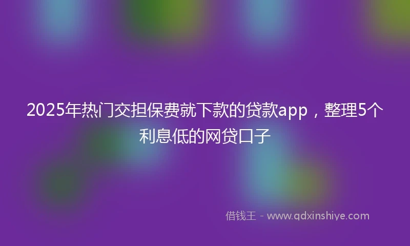 2025年热门交担保费就下款的贷款app,整理5个利息低的网贷口子