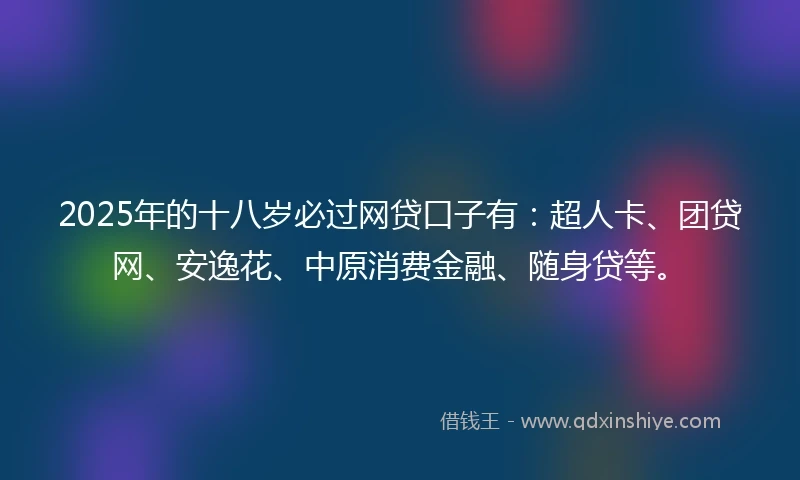 2025年的十八岁必过网贷口子有：超人卡、团贷网、安逸花、中原消费金融、随身贷等。