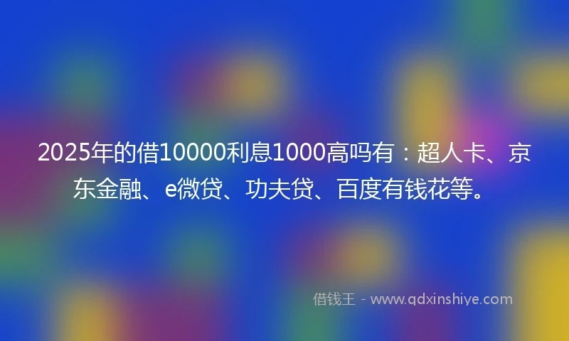 2025年的借10000利息1000高吗有:超人卡、京东金融、e微贷、功夫贷、百度有钱花等。