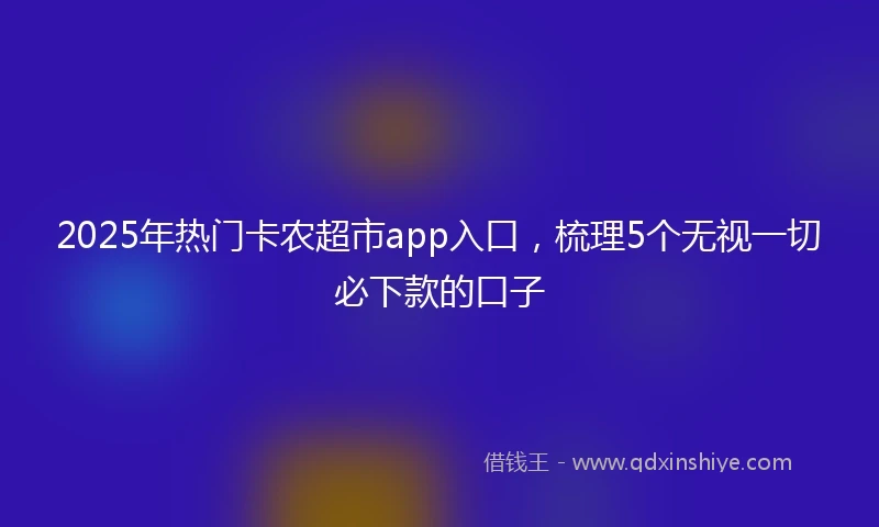 2025年热门卡农超市app入口，梳理5个无视一切必下款的口子