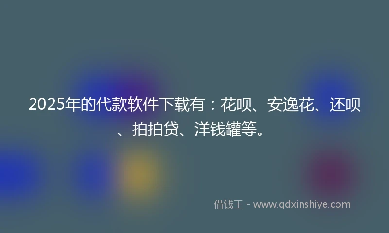 2025年的代款软件下载有：花呗、安逸花、还呗、拍拍贷、洋钱罐等。