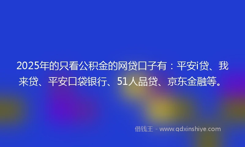 2025年的只看公积金的网贷口子有：平安i贷、我来贷、平安口袋银行、51人品贷、京东金融等。