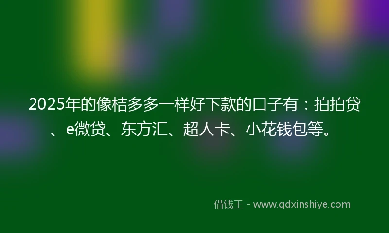 2025年的像桔多多一样好下款的口子有：拍拍贷、e微贷、东方汇、超人卡、小花钱包等。