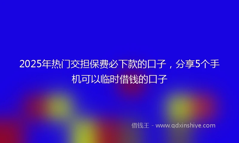 2025年热门交担保费必下款的口子，分享5个手机可以临时借钱的口子