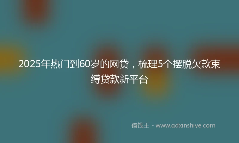 2025年热门到60岁的网贷，梳理5个摆脱欠款束缚贷款新平台