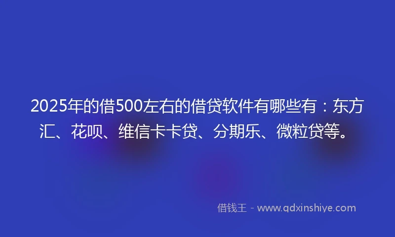 2025年的借500左右的借贷软件有哪些有：东方汇、花呗、维信卡卡贷、分期乐、微粒贷等。