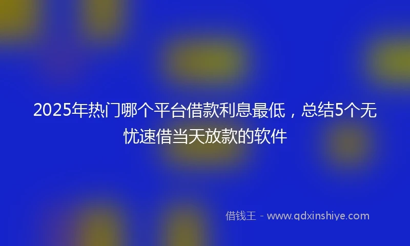 2025年热门哪个平台借款利息最低，总结5个无忧速借当天放款的软件