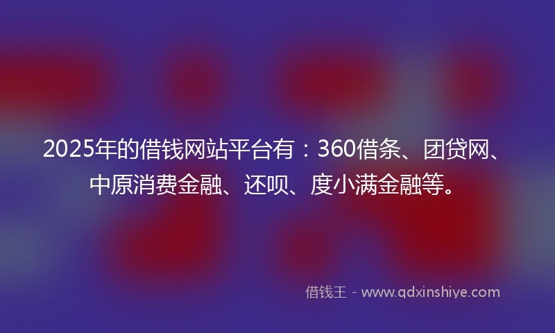 2025年的借钱网站平台有：360借条、团贷网、中原消费金融、还呗、度小满金融等。