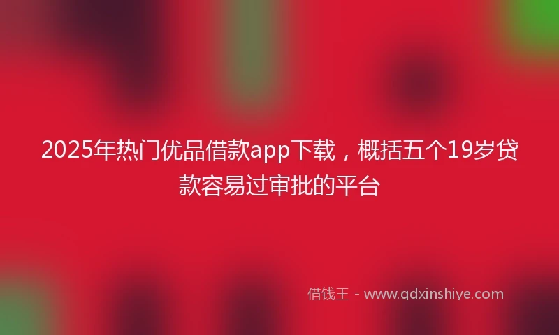 2025年热门优品借款app下载，概括五个19岁贷款容易过审批的平台
