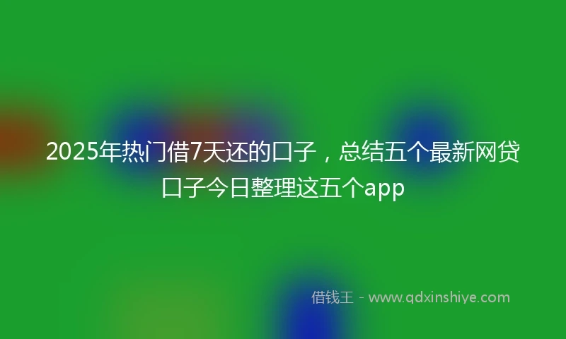 2025年热门借7天还的口子，总结五个最新网贷口子今日整理这五个app