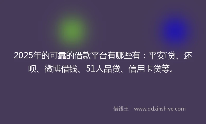 2025年的可靠的借款平台有哪些有：平安i贷、还呗、微博借钱、51人品贷、信用卡贷等。
