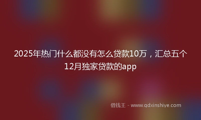2025年热门什么都没有怎么贷款10万，汇总五个12月独家贷款的app