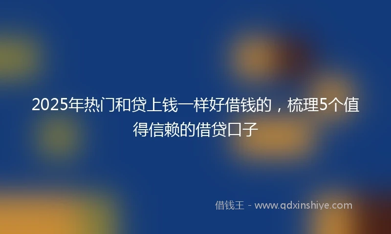 2025年热门和贷上钱一样好借钱的，梳理5个值得信赖的借贷口子