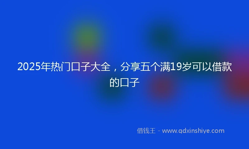 2025年热门口子大全，分享五个满19岁可以借款的口子