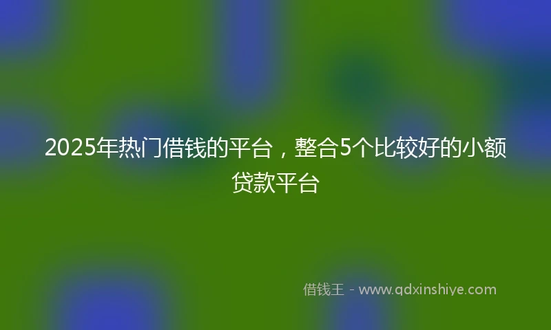 2025年热门借钱的平台，整合5个比较好的小额贷款平台