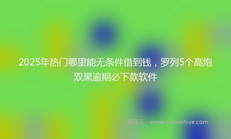 2025年热门哪里能无条件借到钱，罗列5个高炮双黑逾期必下款软件
