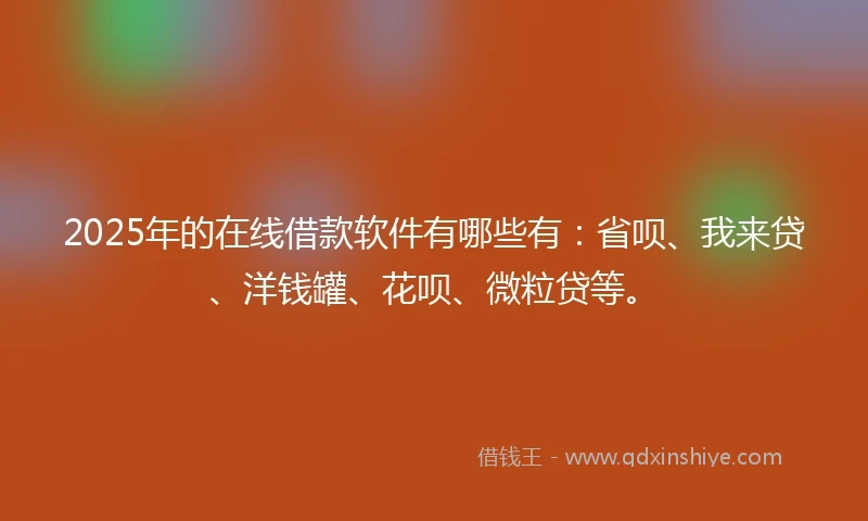 2025年的在线借款软件有哪些有：省呗、我来贷、洋钱罐、花呗、微粒贷等。
