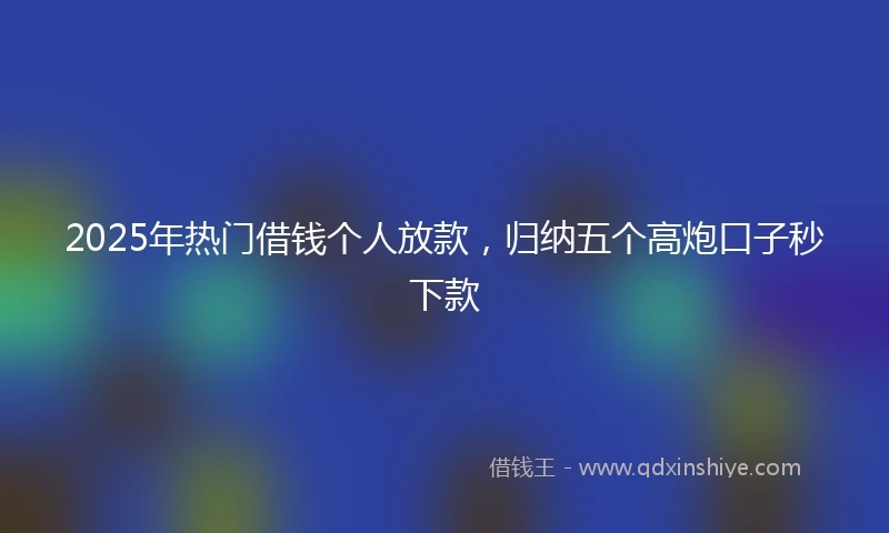 2025年热门借钱个人放款,归纳五个高炮口子秒下款