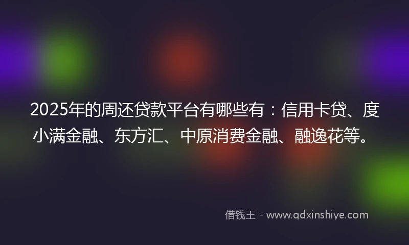 2025年的周还贷款平台有哪些有：信用卡贷、度小满金融、东方汇、中原消费金融、融逸花等。