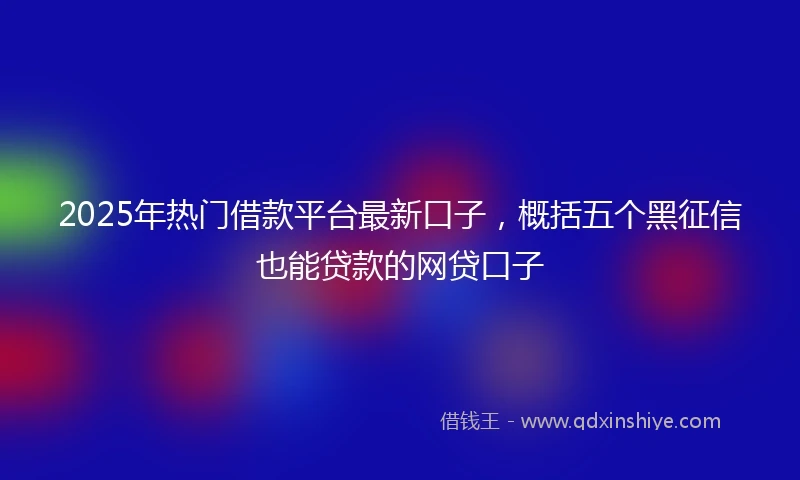 2025年热门借款平台最新口子，概括五个黑征信也能贷款的网贷口子
