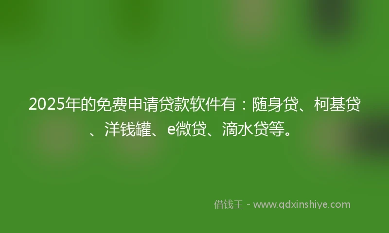 2025年的免费申请贷款软件有:随身贷、柯基贷、洋钱罐、e微贷、滴水贷等。