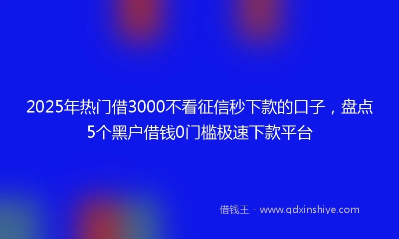 2025年热门借3000不看征信秒下款的口子,盘点5个黑户借钱0门槛极速下款平台