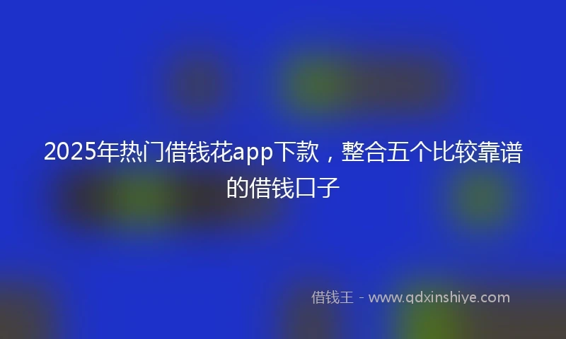 2025年热门借钱花app下款，整合五个比较靠谱的借钱口子