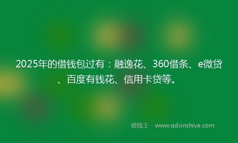2025年的借钱包过有：融逸花、360借条、e微贷、百度有钱花、信用卡贷等。