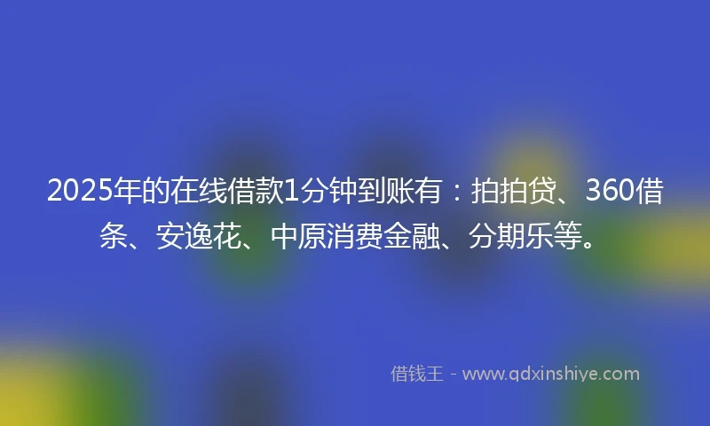 2025年的在线借款1分钟到账有：拍拍贷、360借条、安逸花、中原消费金融、分期乐等。