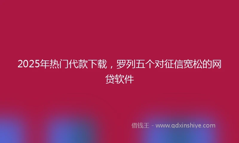 2025年热门代款下载，罗列五个对征信宽松的网贷软件