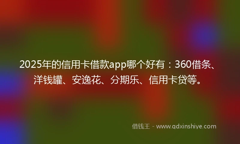 2025年的信用卡借款app哪个好有：360借条、洋钱罐、安逸花、分期乐、信用卡贷等。